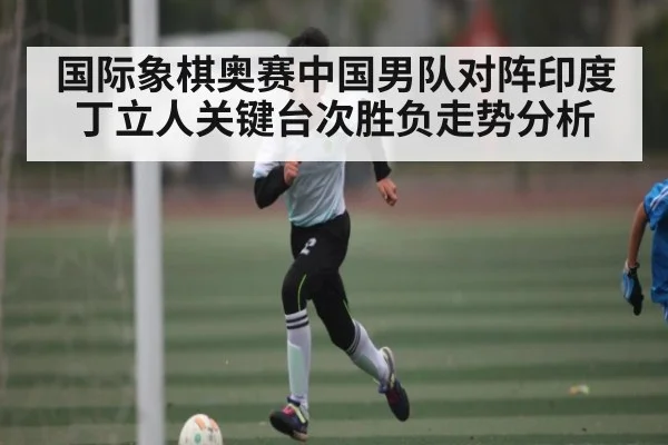 国际象棋奥赛中国男队对阵印度 丁立人关键台次胜负走势分析