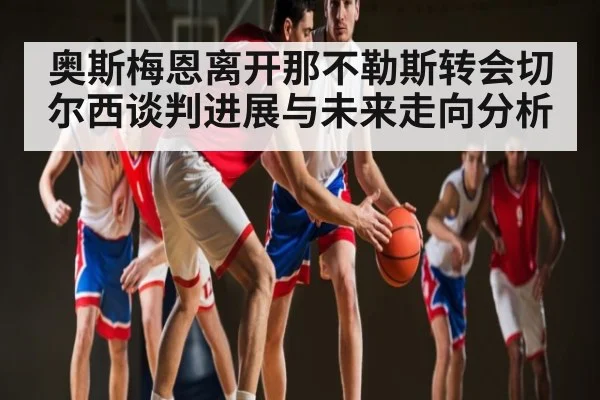 奥斯梅恩离开那不勒斯转会切尔西谈判进展与未来走向分析